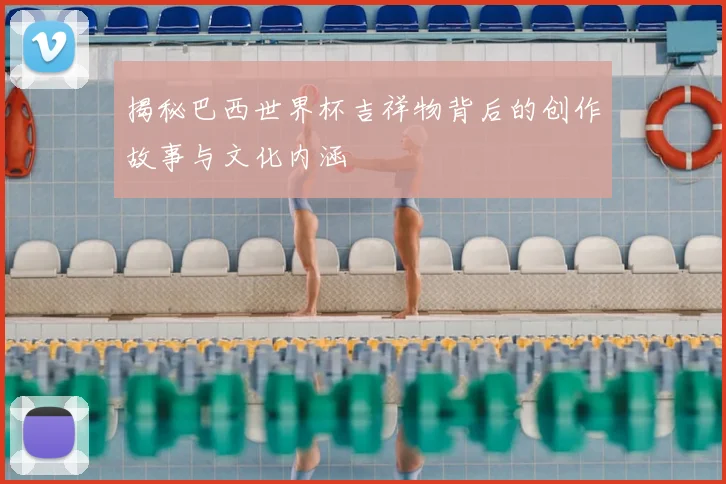 揭秘巴西世界杯吉祥物背后的创作故事与文化内涵
