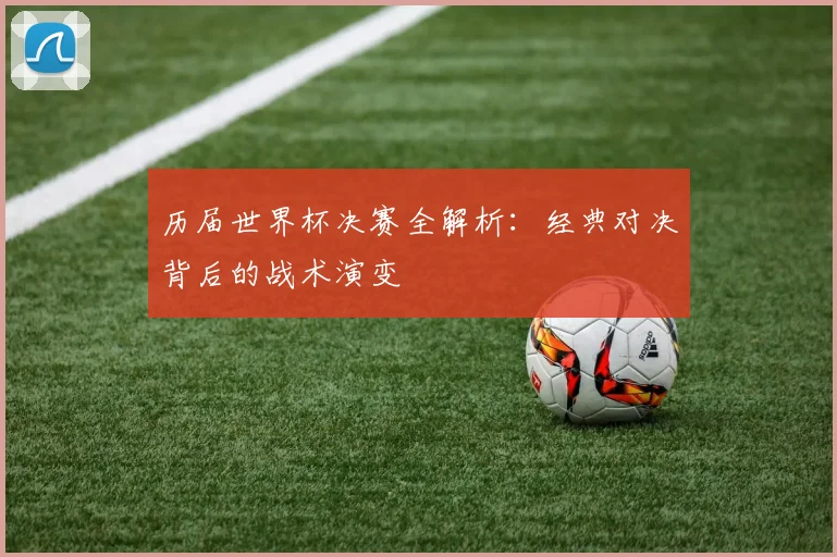 历届世界杯决赛全解析：经典对决背后的战术演变