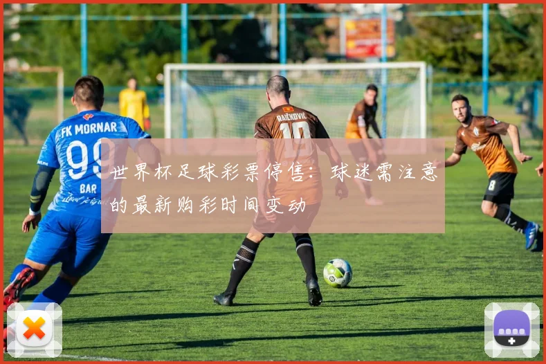 世界杯足球彩票停售：球迷需注意的最新购彩时间变动