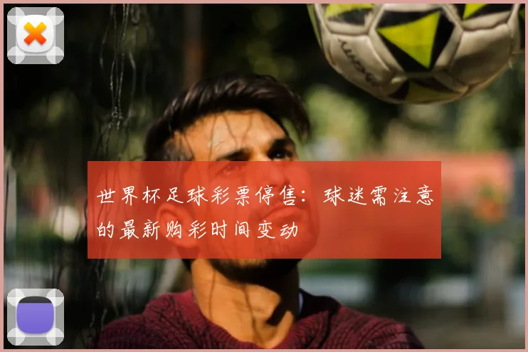 世界杯足球彩票停售：球迷需注意的最新购彩时间变动