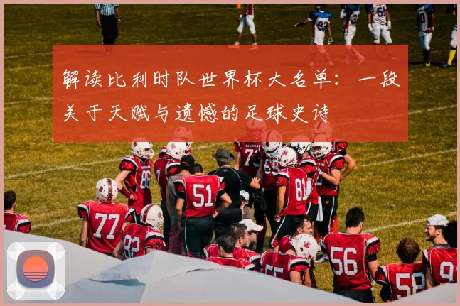 解读比利时队世界杯大名单：一段关于天赋与遗憾的足球史诗