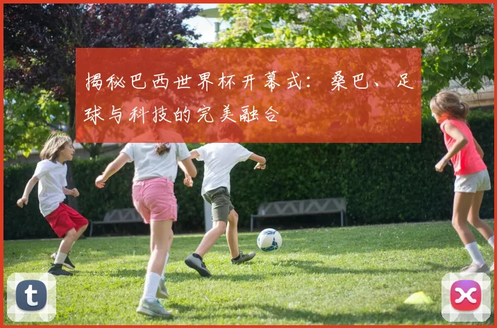 揭秘巴西世界杯开幕式：桑巴、足球与科技的完美融合