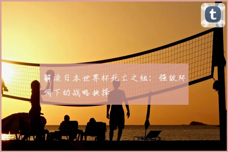 解读日本世界杯死亡之组：强敌环伺下的战略抉择