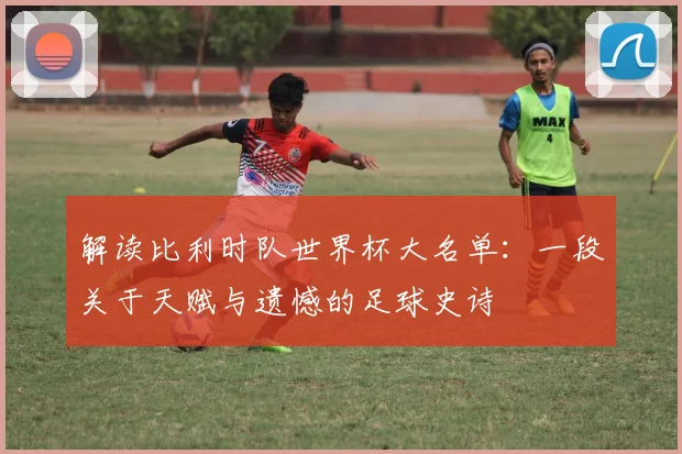 解读比利时队世界杯大名单：一段关于天赋与遗憾的足球史诗