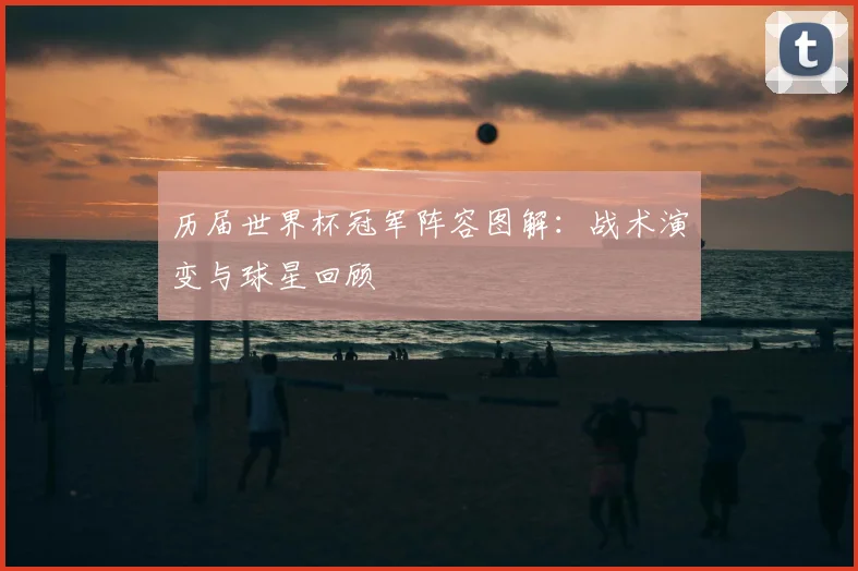 历届世界杯冠军阵容图解：战术演变与球星回顾