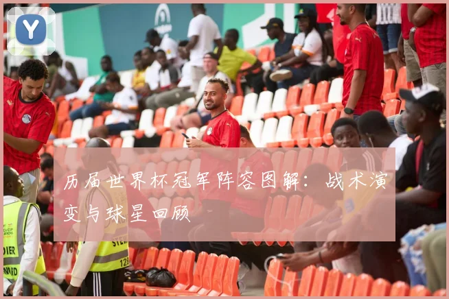 历届世界杯冠军阵容图解：战术演变与球星回顾