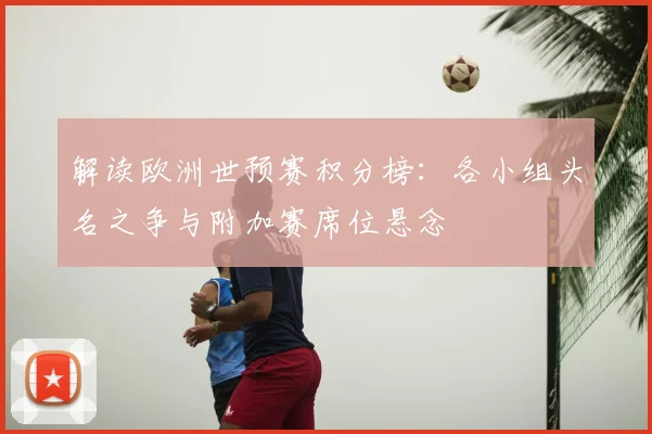 解读欧洲世预赛积分榜：各小组头名之争与附加赛席位悬念
