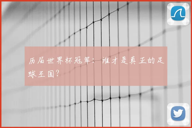 历届世界杯冠军：谁才是真正的足球王国？
