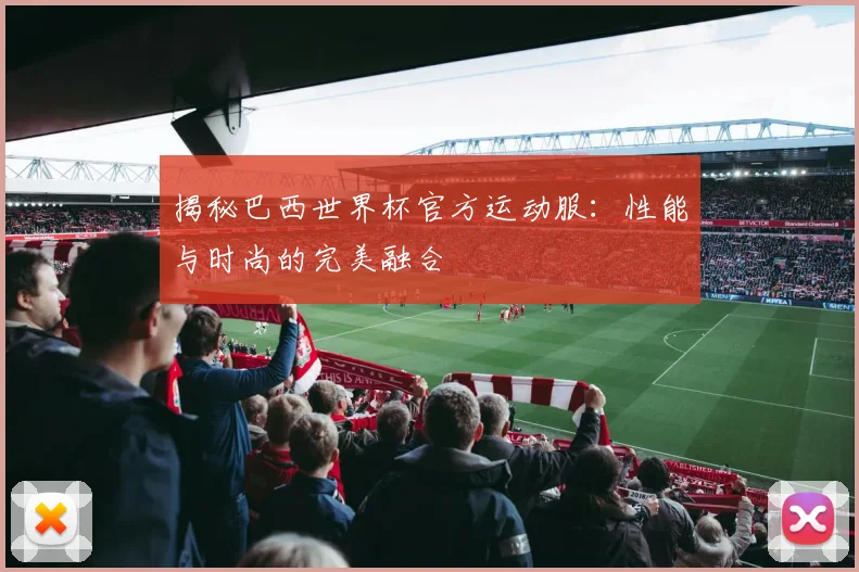 揭秘巴西世界杯官方运动服：性能与时尚的完美融合