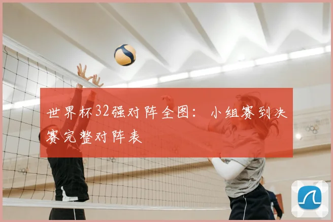 世界杯32强对阵全图:小组赛到决赛完整对阵表