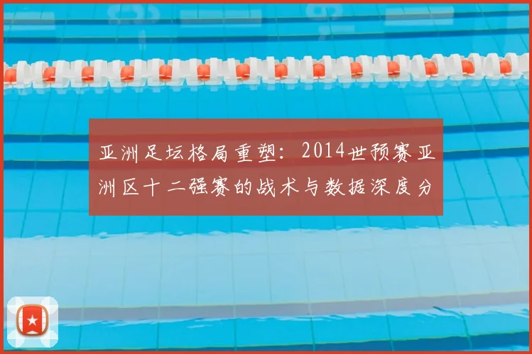 亚洲足坛格局重塑:2014世预赛亚洲区十二强赛的战术与数据深度分析