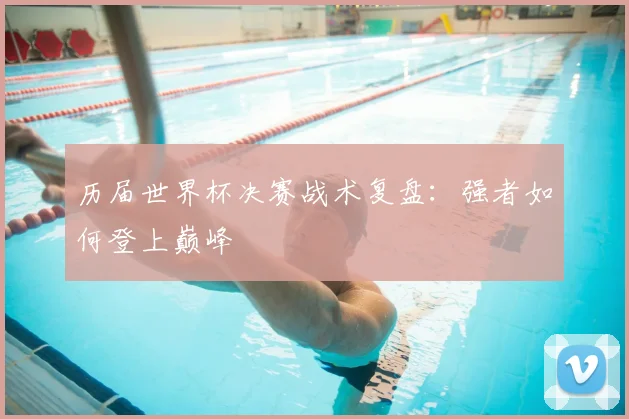 历届世界杯决赛战术复盘：强者如何登上巅峰