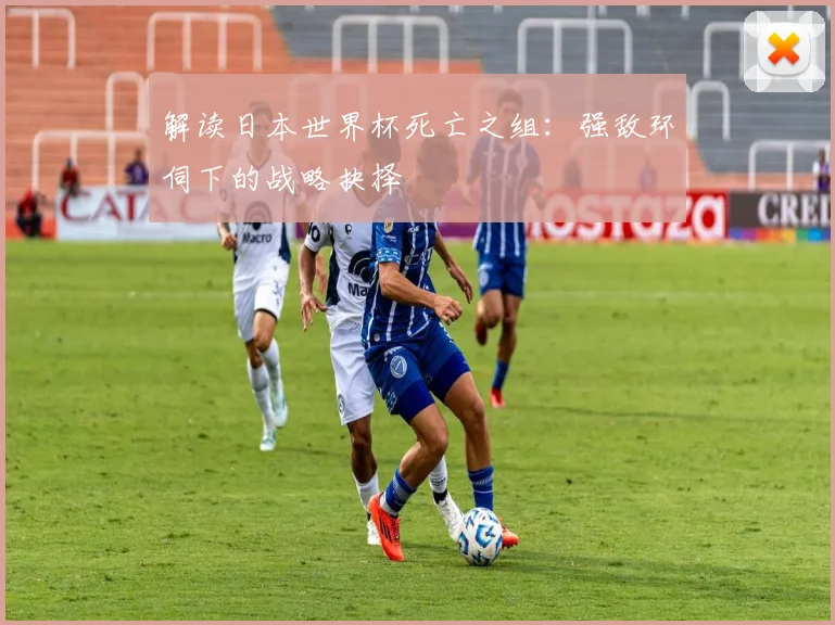 解读日本世界杯死亡之组：强敌环伺下的战略抉择
