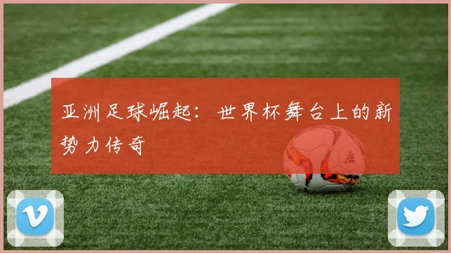 亚洲足球崛起:世界杯舞台上的新势力传奇