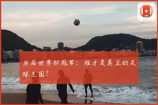 历届世界杯冠军：谁才是真正的足球王国？