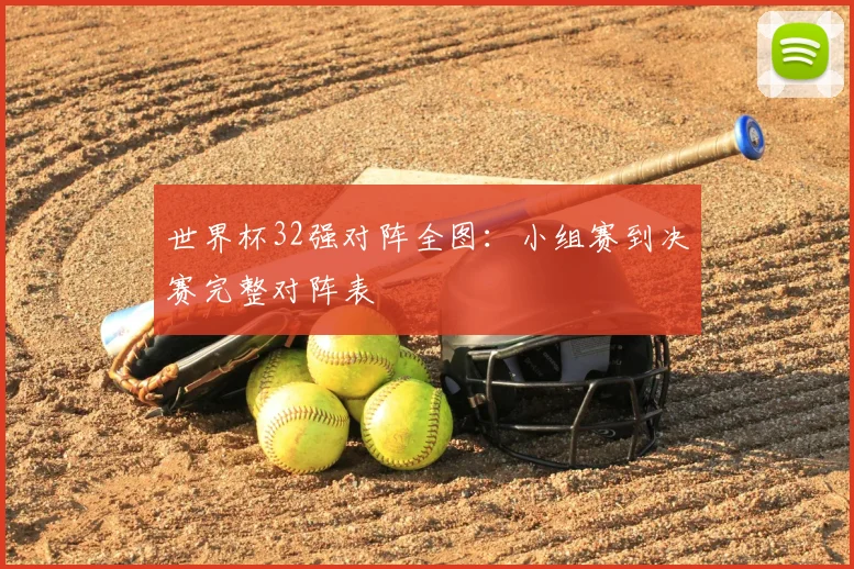 世界杯32强对阵全图:小组赛到决赛完整对阵表