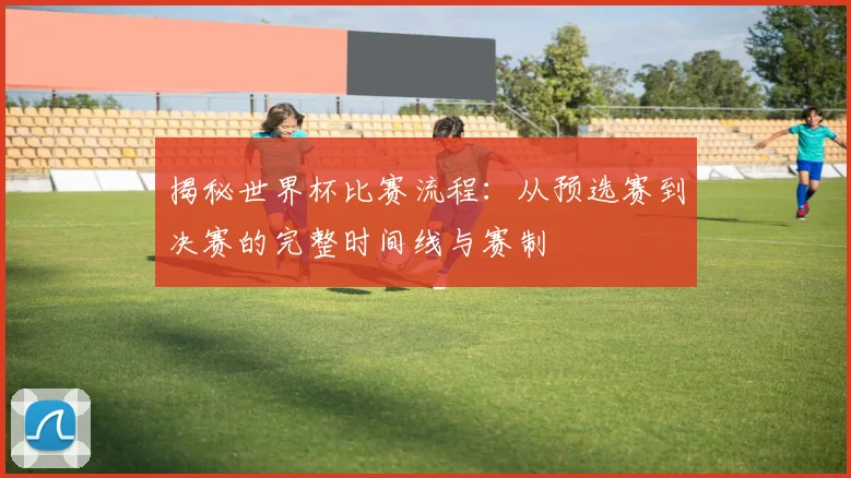揭秘世界杯比赛流程:从预选赛到决赛的完整时间线与赛制