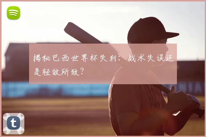 揭秘巴西世界杯失利：战术失误还是轻敌所致？