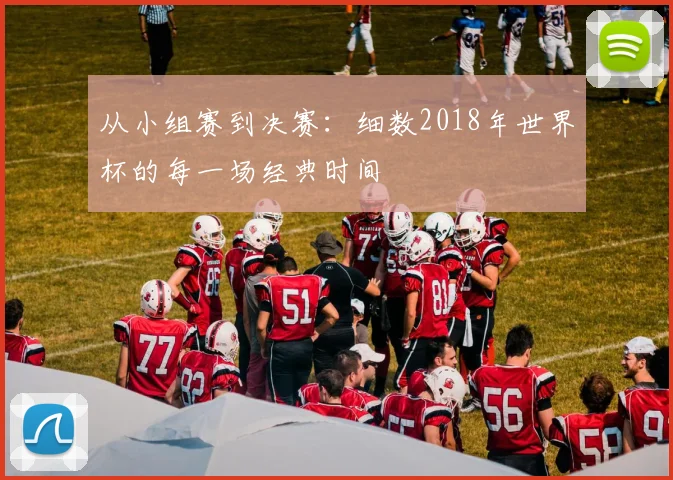 从小组赛到决赛：细数2018年世界杯的每一场经典时间