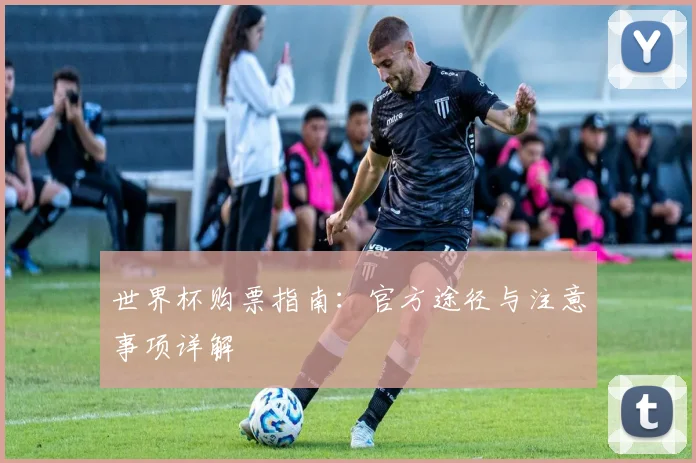 世界杯购票指南：官方途径与注意事项详解