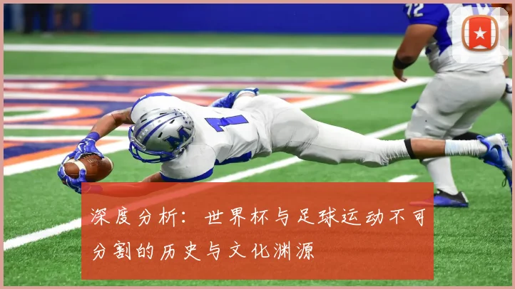 深度分析：世界杯与足球运动不可分割的历史与文化渊源
