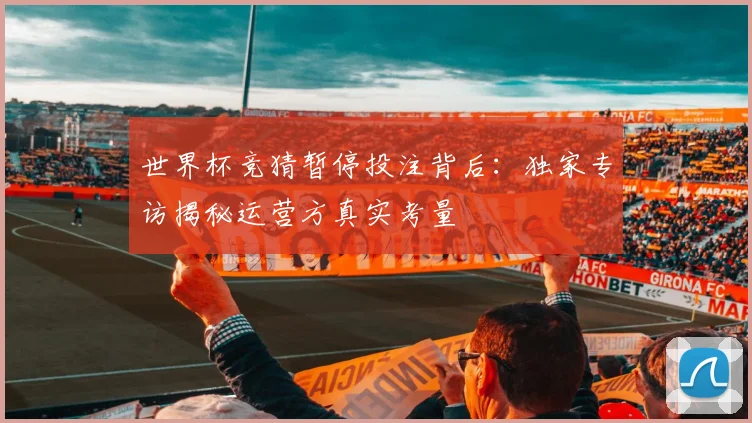 世界杯竞猜暂停投注背后：独家专访揭秘运营方真实考量