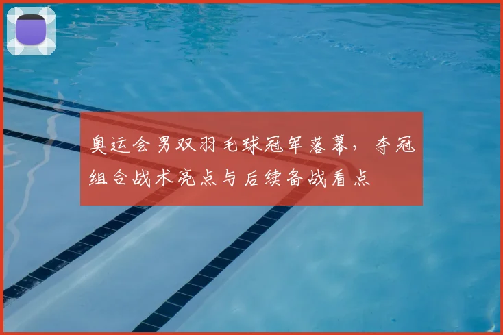 奥运会男双羽毛球冠军落幕，夺冠组合战术亮点与后续备战看点