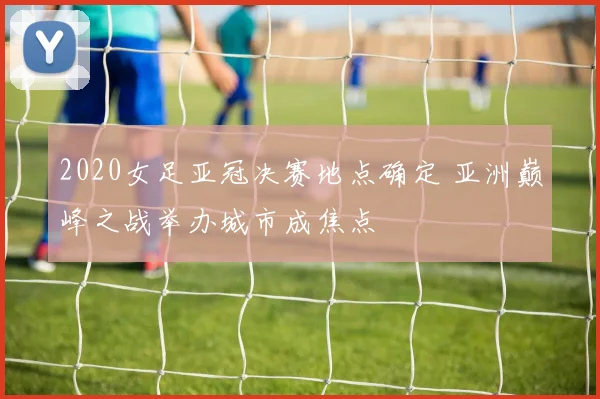 2020女足亚冠决赛地点确定 亚洲巅峰之战举办城市成焦点