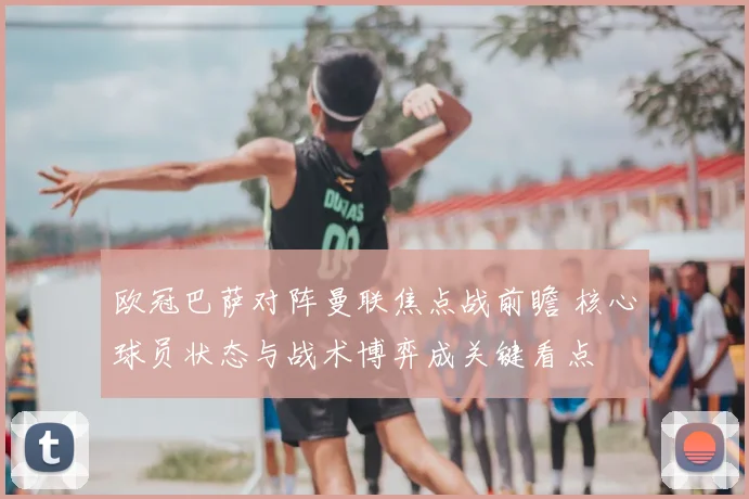 欧冠巴萨对阵曼联焦点战前瞻 核心球员状态与战术博弈成关键看点