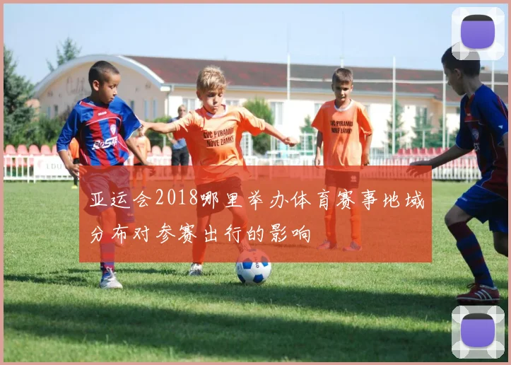 亚运会2018哪里举办体育赛事地域分布对参赛出行的影响