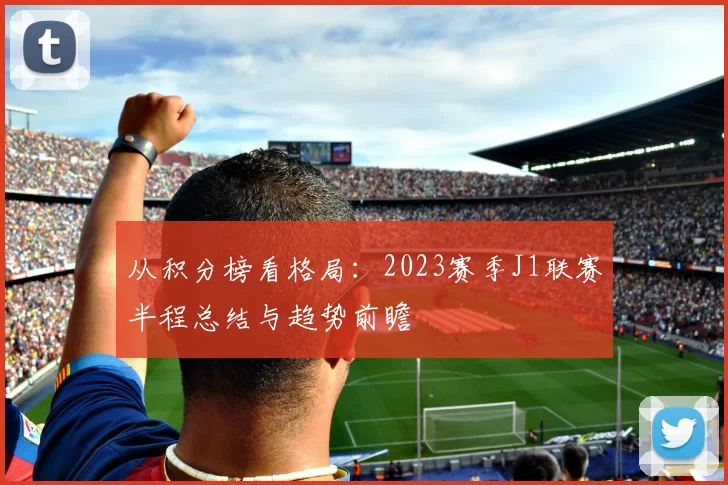 从积分榜看格局：2023赛季J1联赛半程总结与趋势前瞻