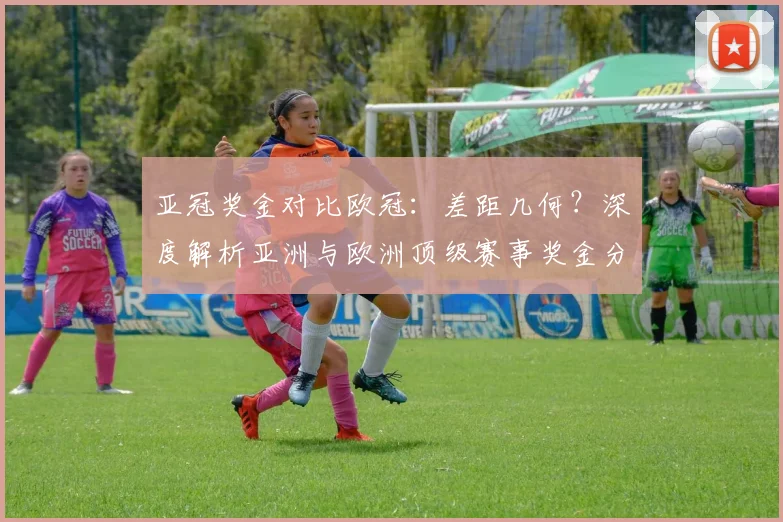 亚冠奖金对比欧冠：差距几何？深度解析亚洲与欧洲顶级赛事奖金分配