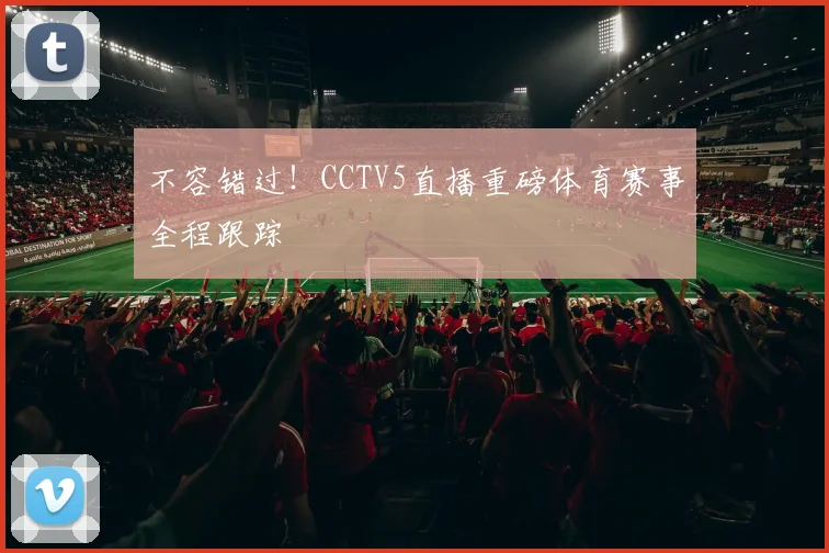 不容错过！CCTV5直播重磅体育赛事全程跟踪