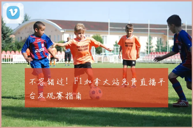 不容错过！F1加拿大站免费直播平台及观赛指南