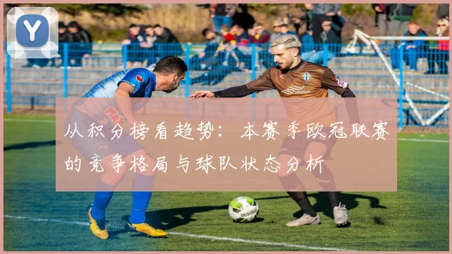 从积分榜看趋势：本赛季欧冠联赛的竞争格局与球队状态分析