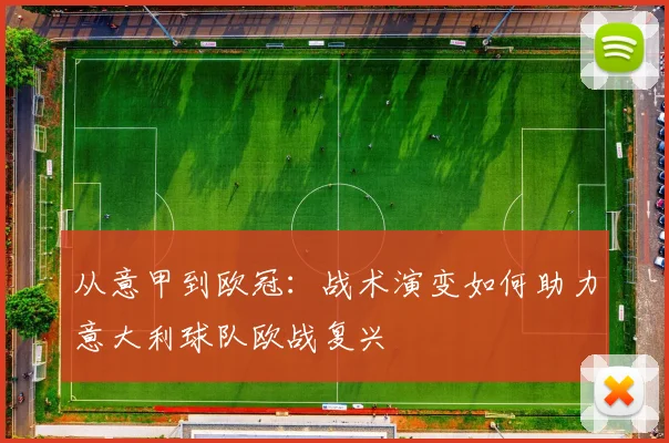 从意甲到欧冠：战术演变如何助力意大利球队欧战复兴