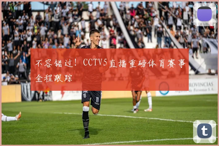 不容错过！CCTV5直播重磅体育赛事全程跟踪