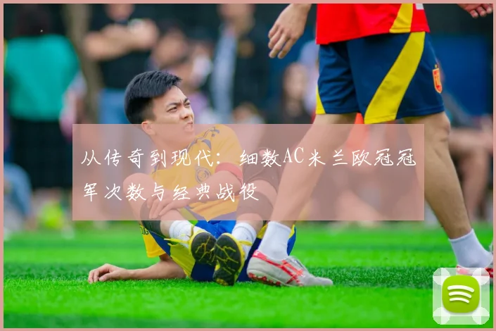 从传奇到现代：细数AC米兰欧冠冠军次数与经典战役