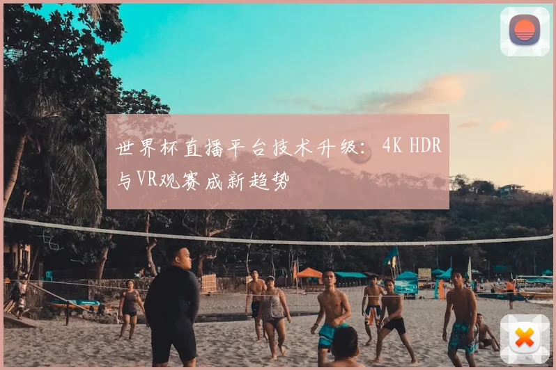 世界杯直播平台技术升级：4K HDR与VR观赛成新趋势
