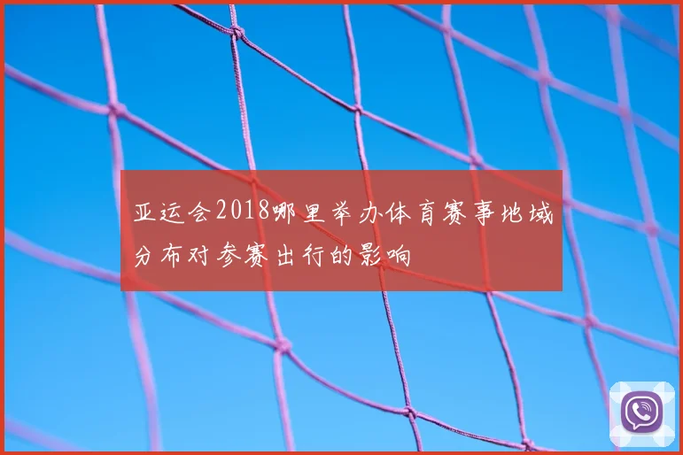 亚运会2018哪里举办体育赛事地域分布对参赛出行的影响