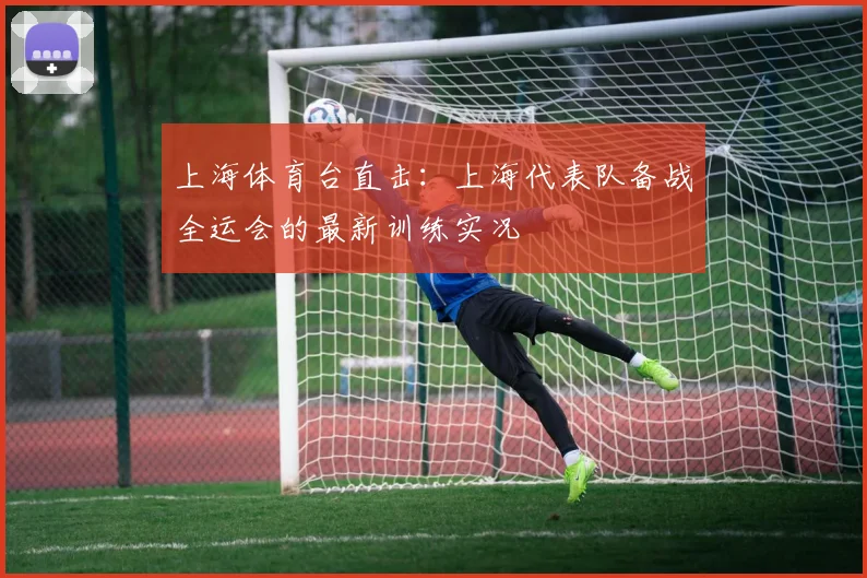 上海体育台直击：上海代表队备战全运会的最新训练实况