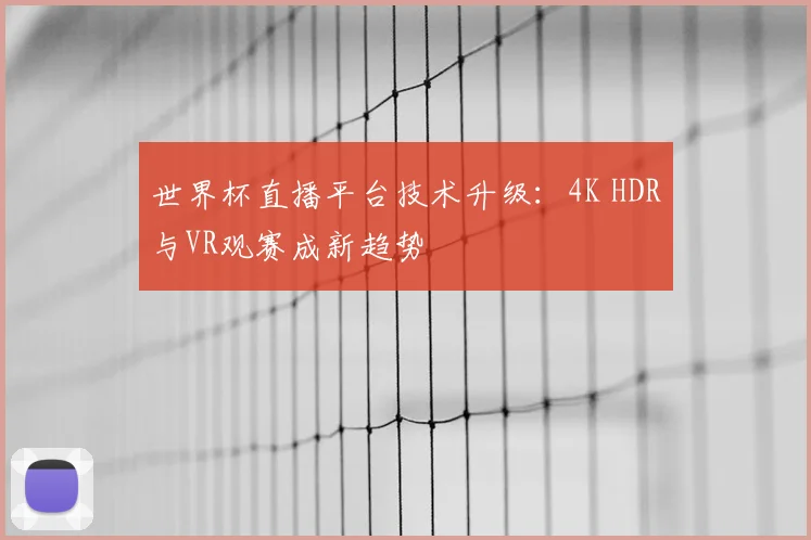 世界杯直播平台技术升级：4K HDR与VR观赛成新趋势